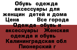 Обувь, одежда, аксессуары для женщин, детей и дома › Цена ­ 100 - Все города Одежда, обувь и аксессуары » Женская одежда и обувь   . Калининградская обл.,Пионерский г.